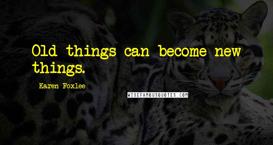 Karen Foxlee Quotes: Old things can become new things.