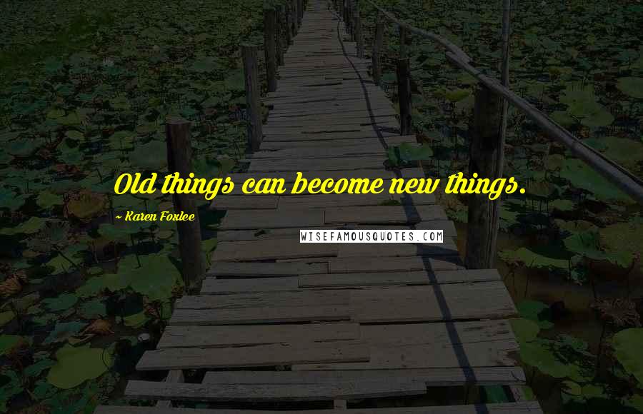 Karen Foxlee Quotes: Old things can become new things.