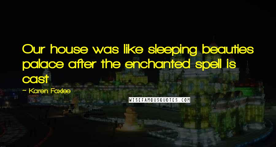 Karen Foxlee Quotes: Our house was like sleeping beauties palace after the enchanted spell is cast