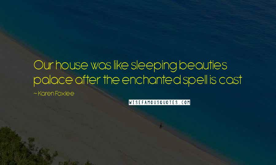 Karen Foxlee Quotes: Our house was like sleeping beauties palace after the enchanted spell is cast