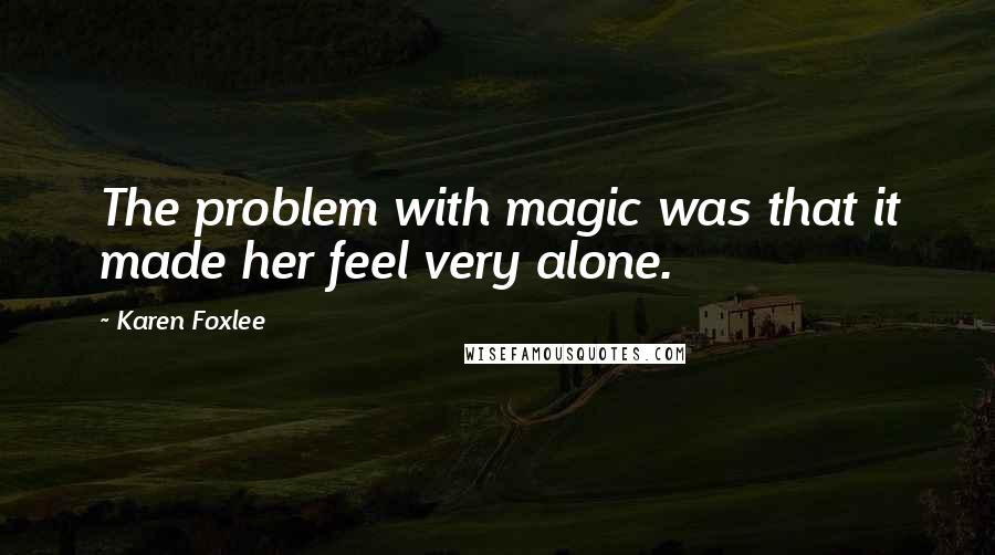 Karen Foxlee Quotes: The problem with magic was that it made her feel very alone.