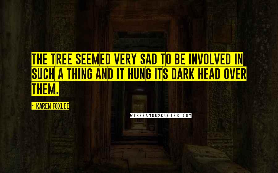 Karen Foxlee Quotes: The tree seemed very sad to be involved in such a thing and it hung its dark head over them.