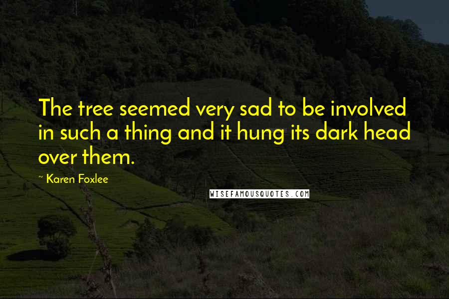 Karen Foxlee Quotes: The tree seemed very sad to be involved in such a thing and it hung its dark head over them.