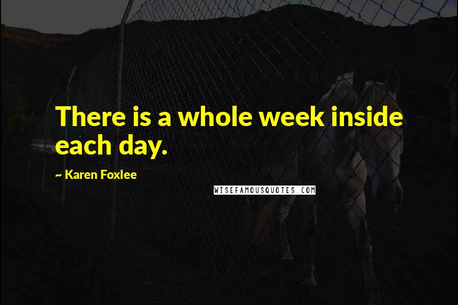 Karen Foxlee Quotes: There is a whole week inside each day.