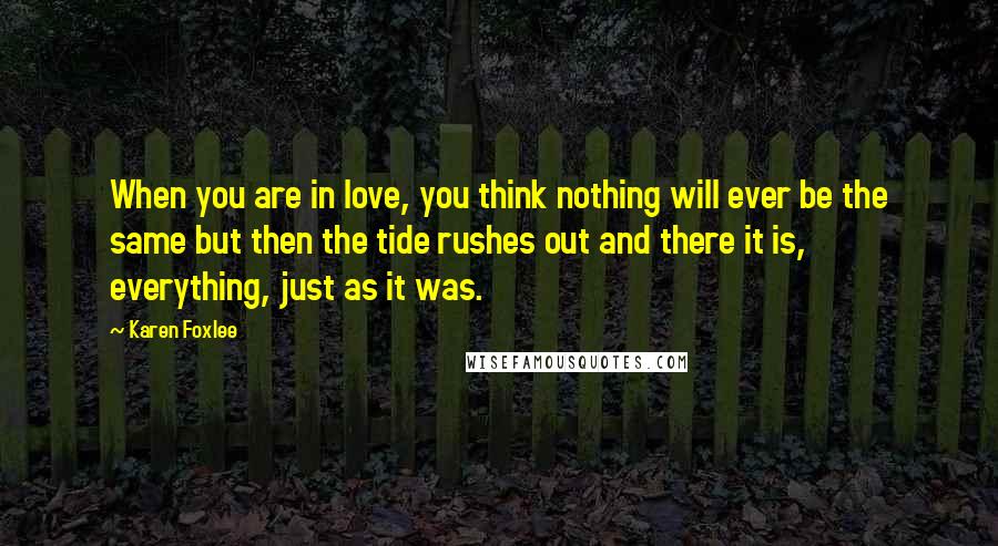 Karen Foxlee Quotes: When you are in love, you think nothing will ever be the same but then the tide rushes out and there it is, everything, just as it was.