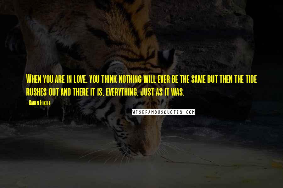 Karen Foxlee Quotes: When you are in love, you think nothing will ever be the same but then the tide rushes out and there it is, everything, just as it was.