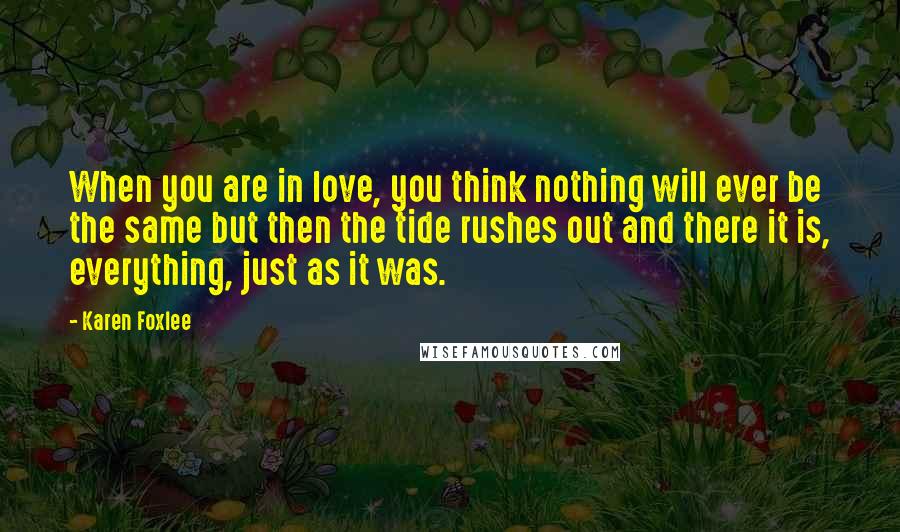 Karen Foxlee Quotes: When you are in love, you think nothing will ever be the same but then the tide rushes out and there it is, everything, just as it was.