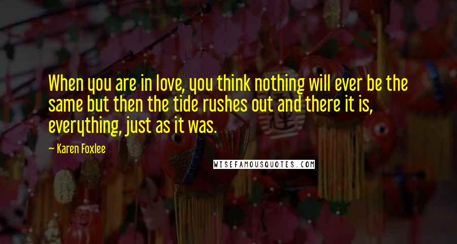 Karen Foxlee Quotes: When you are in love, you think nothing will ever be the same but then the tide rushes out and there it is, everything, just as it was.