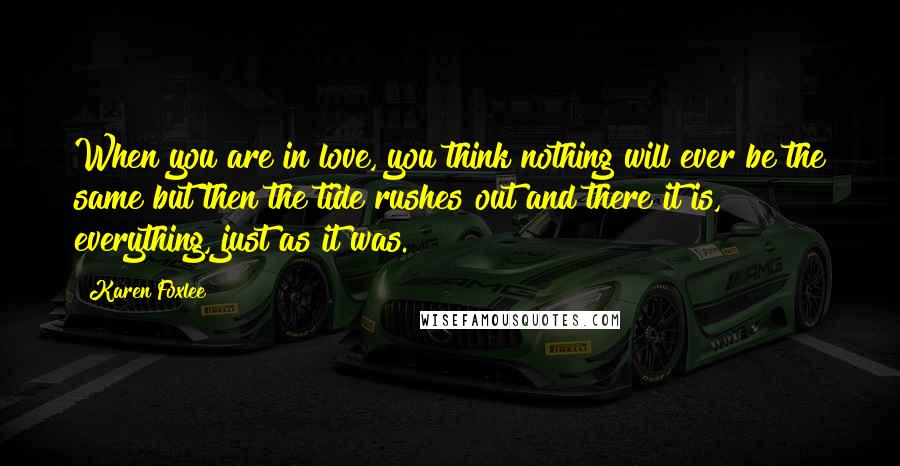 Karen Foxlee Quotes: When you are in love, you think nothing will ever be the same but then the tide rushes out and there it is, everything, just as it was.