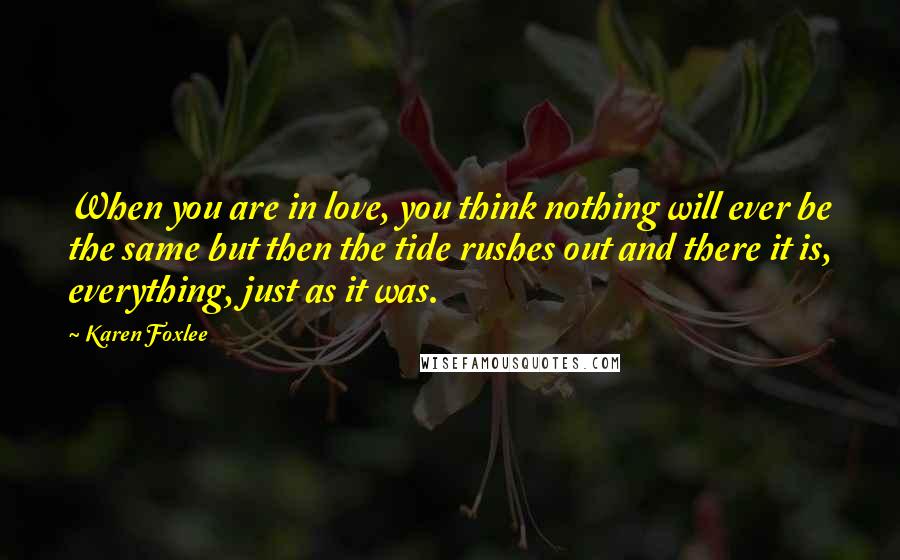 Karen Foxlee Quotes: When you are in love, you think nothing will ever be the same but then the tide rushes out and there it is, everything, just as it was.