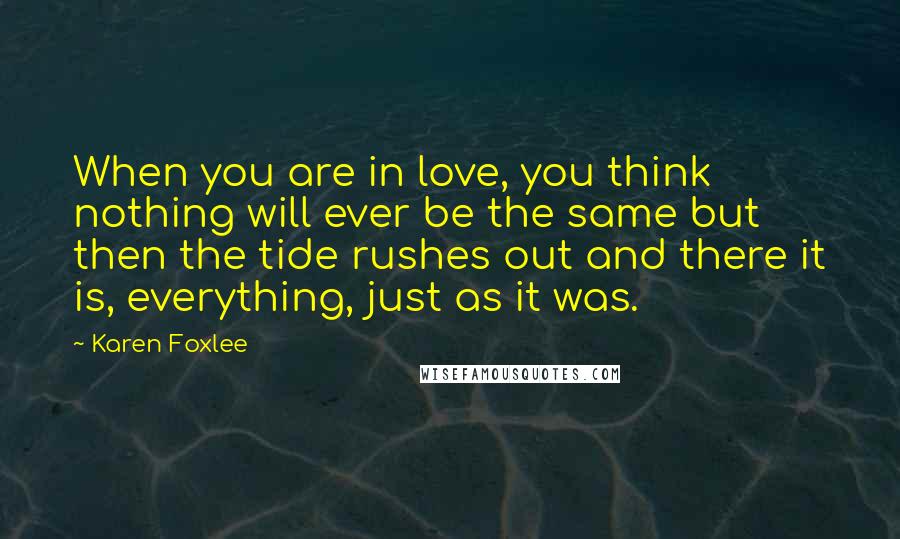 Karen Foxlee Quotes: When you are in love, you think nothing will ever be the same but then the tide rushes out and there it is, everything, just as it was.