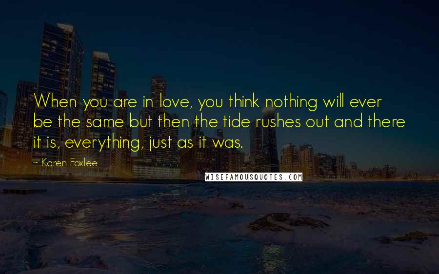 Karen Foxlee Quotes: When you are in love, you think nothing will ever be the same but then the tide rushes out and there it is, everything, just as it was.