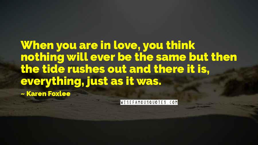 Karen Foxlee Quotes: When you are in love, you think nothing will ever be the same but then the tide rushes out and there it is, everything, just as it was.