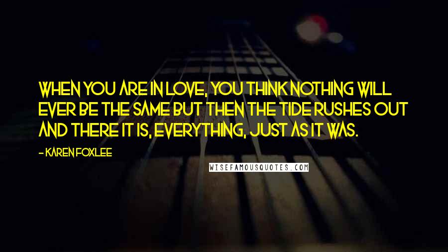 Karen Foxlee Quotes: When you are in love, you think nothing will ever be the same but then the tide rushes out and there it is, everything, just as it was.