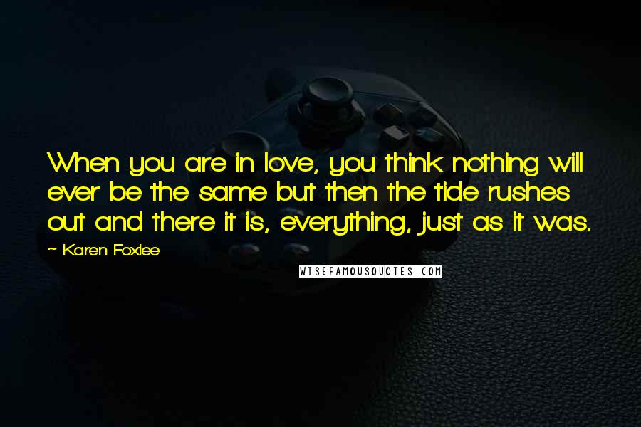 Karen Foxlee Quotes: When you are in love, you think nothing will ever be the same but then the tide rushes out and there it is, everything, just as it was.