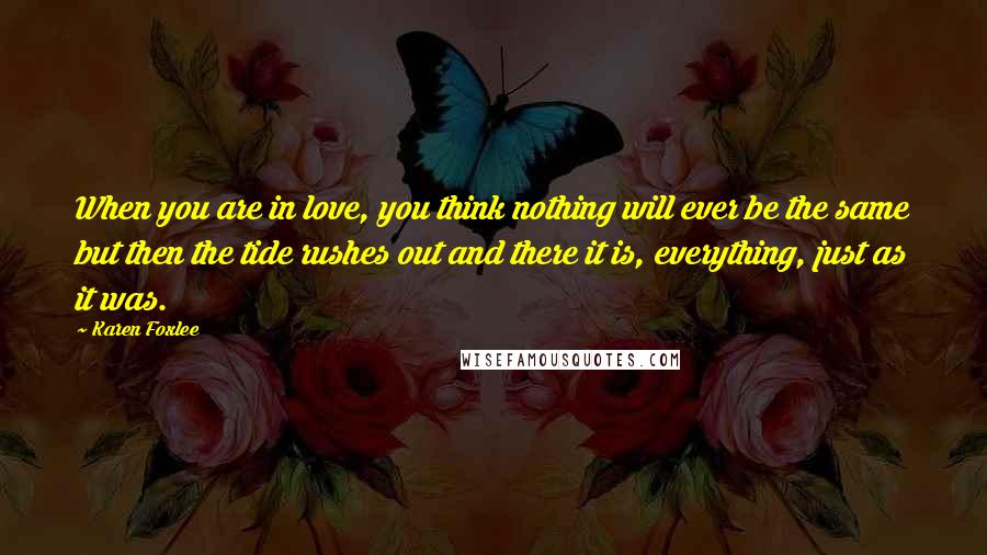 Karen Foxlee Quotes: When you are in love, you think nothing will ever be the same but then the tide rushes out and there it is, everything, just as it was.