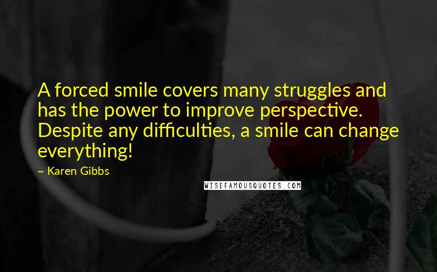 Karen Gibbs Quotes: A forced smile covers many struggles and has the power to improve perspective. Despite any difficulties, a smile can change everything!