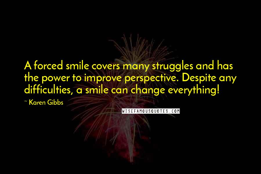 Karen Gibbs Quotes: A forced smile covers many struggles and has the power to improve perspective. Despite any difficulties, a smile can change everything!