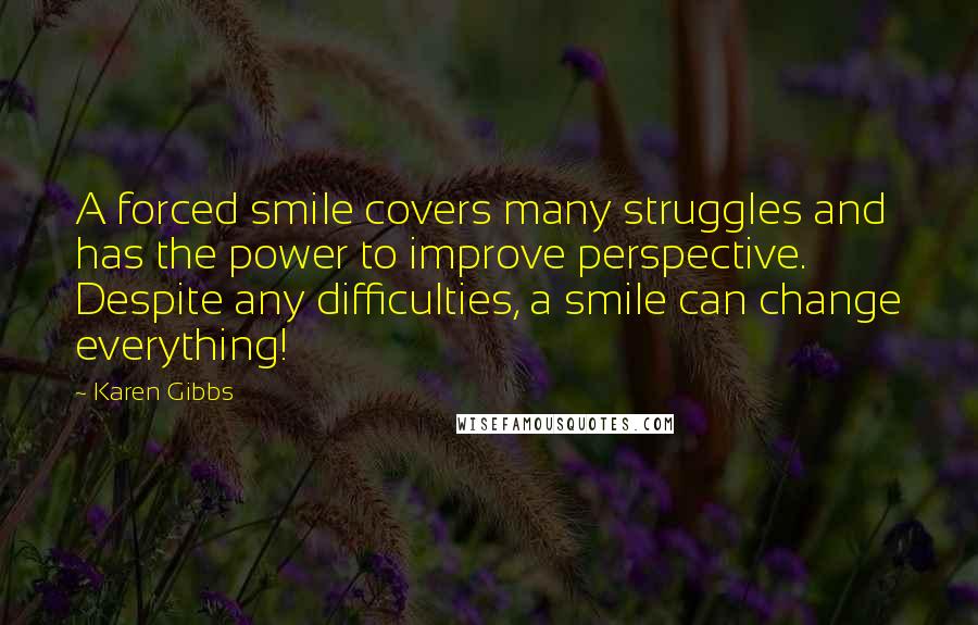 Karen Gibbs Quotes: A forced smile covers many struggles and has the power to improve perspective. Despite any difficulties, a smile can change everything!