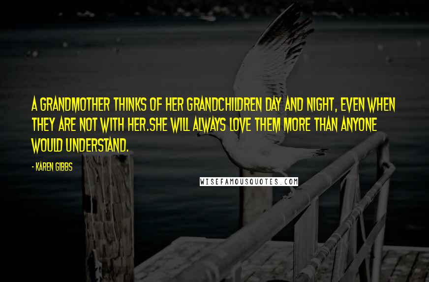 Karen Gibbs Quotes: A Grandmother thinks of her grandchildren day and night, even when they are not with her.She will always love them more than anyone would understand.