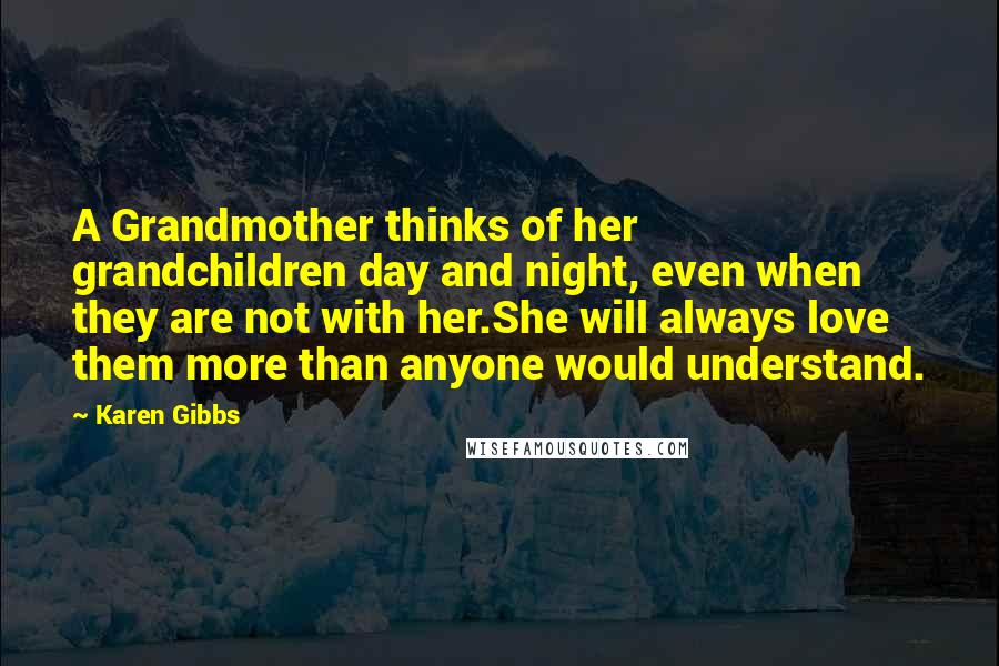 Karen Gibbs Quotes: A Grandmother thinks of her grandchildren day and night, even when they are not with her.She will always love them more than anyone would understand.