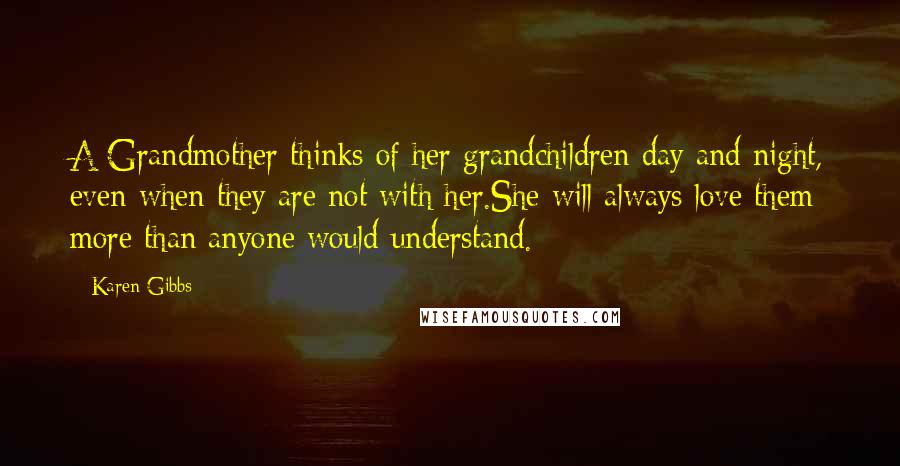 Karen Gibbs Quotes: A Grandmother thinks of her grandchildren day and night, even when they are not with her.She will always love them more than anyone would understand.
