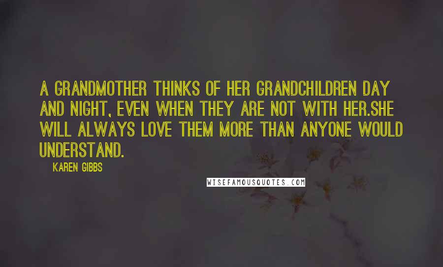 Karen Gibbs Quotes: A Grandmother thinks of her grandchildren day and night, even when they are not with her.She will always love them more than anyone would understand.