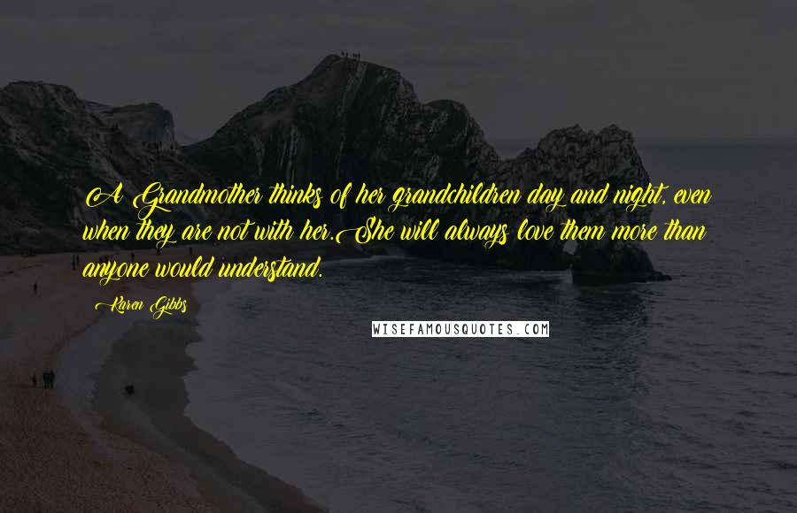 Karen Gibbs Quotes: A Grandmother thinks of her grandchildren day and night, even when they are not with her.She will always love them more than anyone would understand.