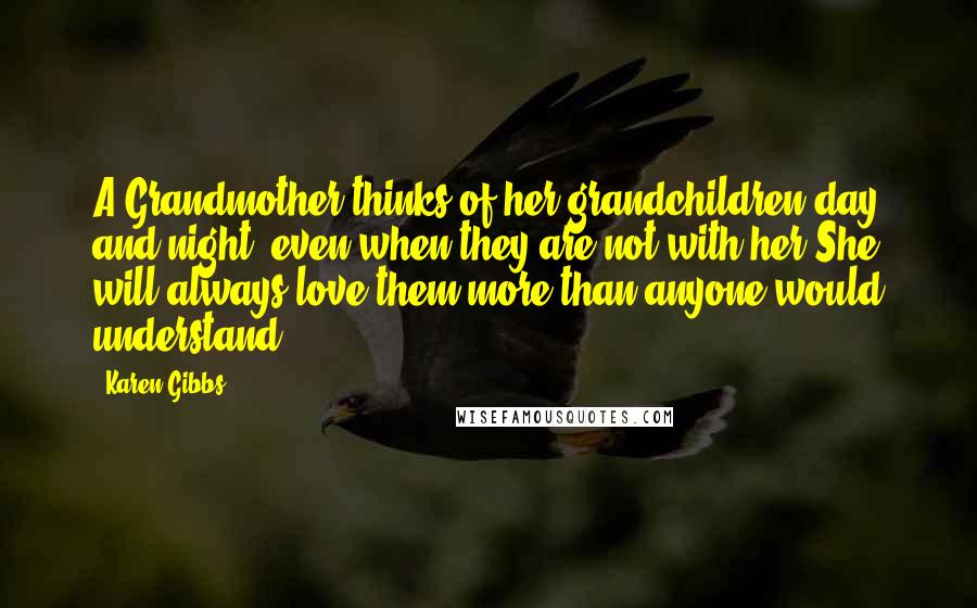 Karen Gibbs Quotes: A Grandmother thinks of her grandchildren day and night, even when they are not with her.She will always love them more than anyone would understand.