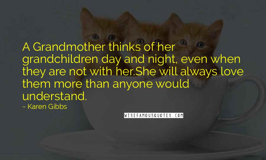 Karen Gibbs Quotes: A Grandmother thinks of her grandchildren day and night, even when they are not with her.She will always love them more than anyone would understand.