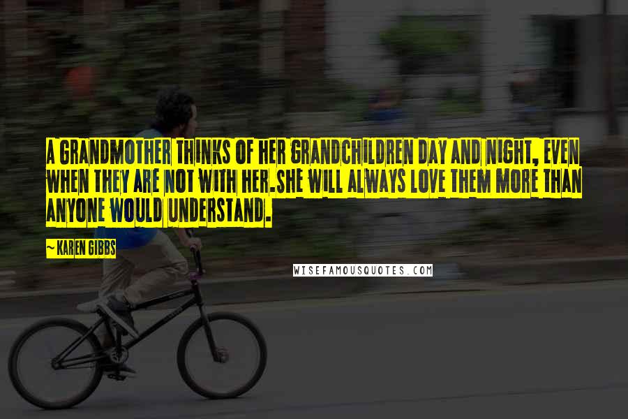 Karen Gibbs Quotes: A Grandmother thinks of her grandchildren day and night, even when they are not with her.She will always love them more than anyone would understand.
