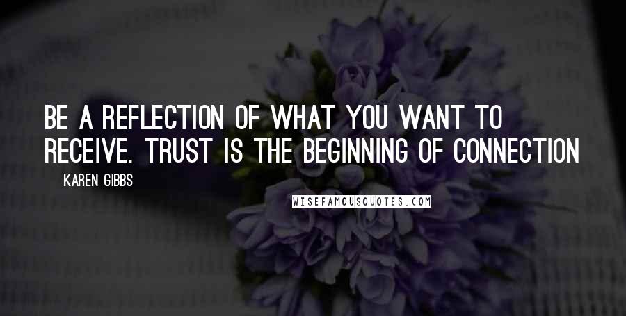 Karen Gibbs Quotes: Be a reflection of what you want to receive. TRUST is the beginning of CONNECTION