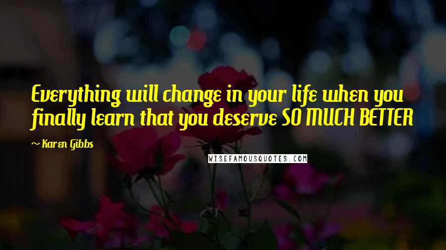 Karen Gibbs Quotes: Everything will change in your life when you finally learn that you deserve SO MUCH BETTER