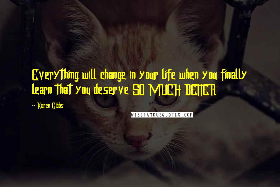 Karen Gibbs Quotes: Everything will change in your life when you finally learn that you deserve SO MUCH BETTER
