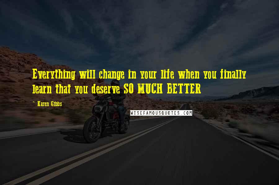 Karen Gibbs Quotes: Everything will change in your life when you finally learn that you deserve SO MUCH BETTER