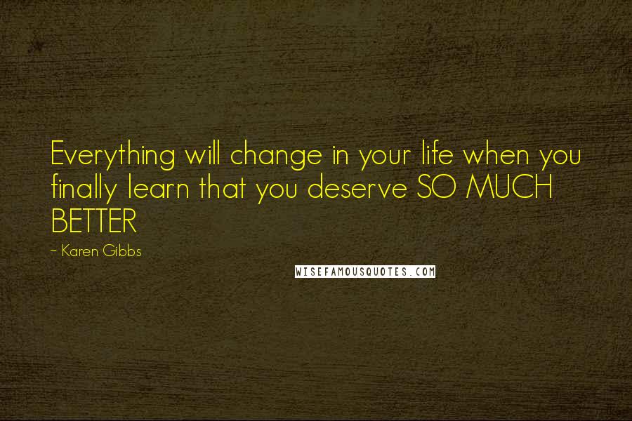 Karen Gibbs Quotes: Everything will change in your life when you finally learn that you deserve SO MUCH BETTER