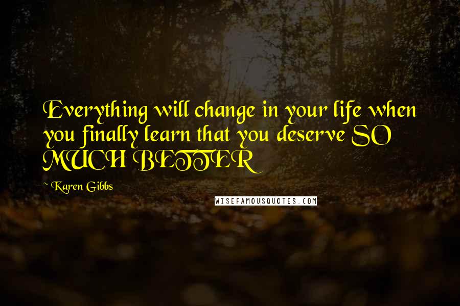 Karen Gibbs Quotes: Everything will change in your life when you finally learn that you deserve SO MUCH BETTER