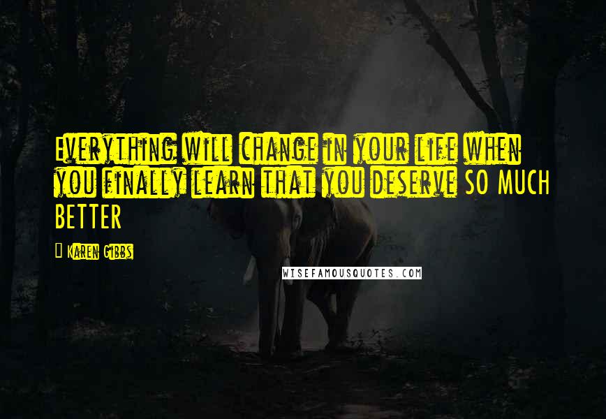 Karen Gibbs Quotes: Everything will change in your life when you finally learn that you deserve SO MUCH BETTER