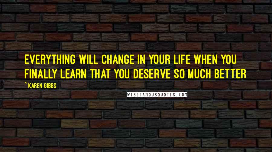 Karen Gibbs Quotes: Everything will change in your life when you finally learn that you deserve SO MUCH BETTER