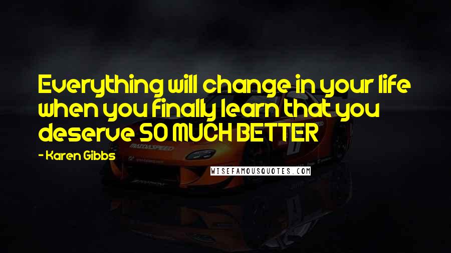 Karen Gibbs Quotes: Everything will change in your life when you finally learn that you deserve SO MUCH BETTER