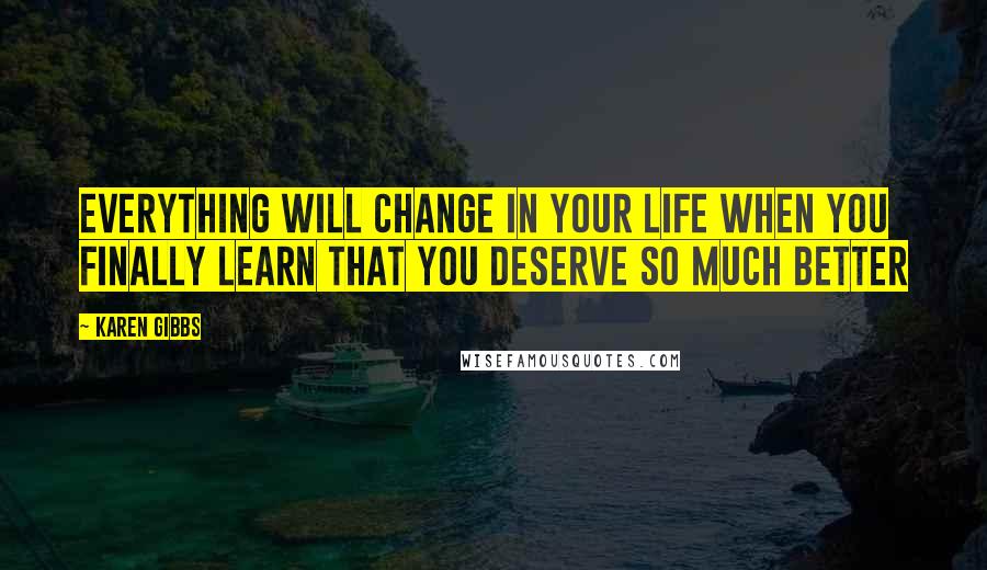 Karen Gibbs Quotes: Everything will change in your life when you finally learn that you deserve SO MUCH BETTER
