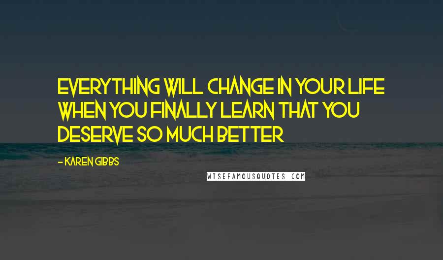 Karen Gibbs Quotes: Everything will change in your life when you finally learn that you deserve SO MUCH BETTER