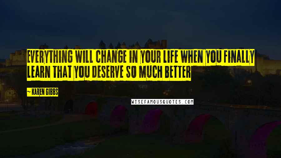 Karen Gibbs Quotes: Everything will change in your life when you finally learn that you deserve SO MUCH BETTER