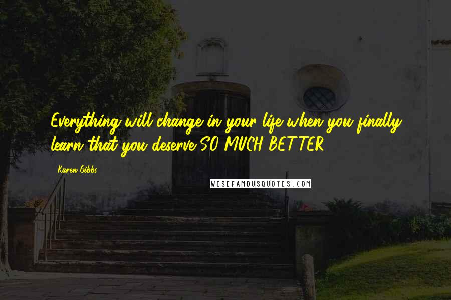 Karen Gibbs Quotes: Everything will change in your life when you finally learn that you deserve SO MUCH BETTER