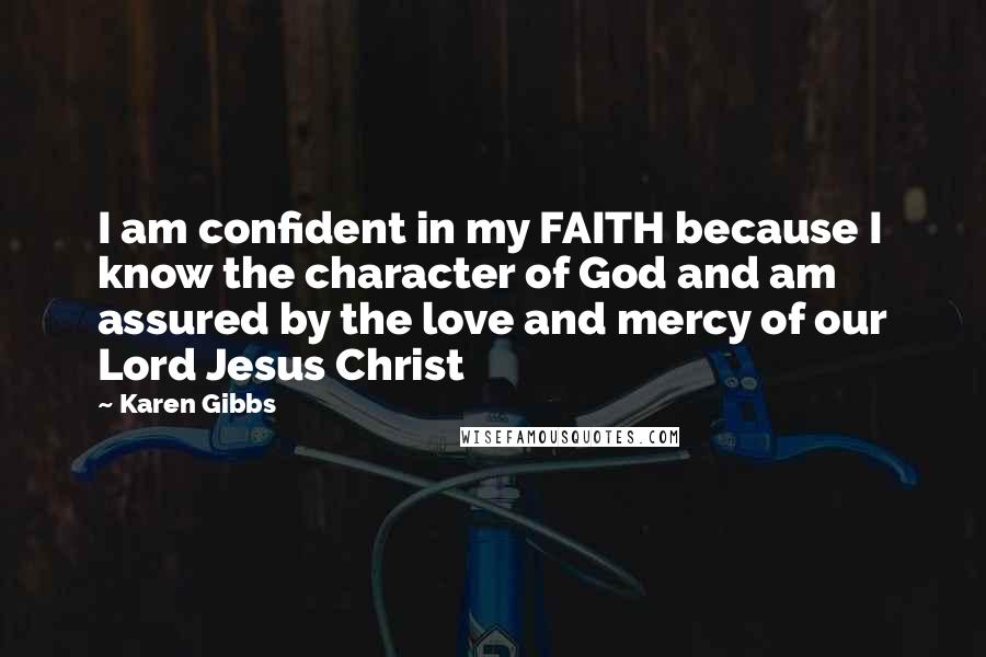 Karen Gibbs Quotes: I am confident in my FAITH because I know the character of God and am assured by the love and mercy of our Lord Jesus Christ