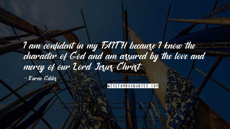Karen Gibbs Quotes: I am confident in my FAITH because I know the character of God and am assured by the love and mercy of our Lord Jesus Christ