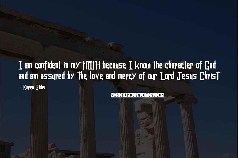 Karen Gibbs Quotes: I am confident in my FAITH because I know the character of God and am assured by the love and mercy of our Lord Jesus Christ