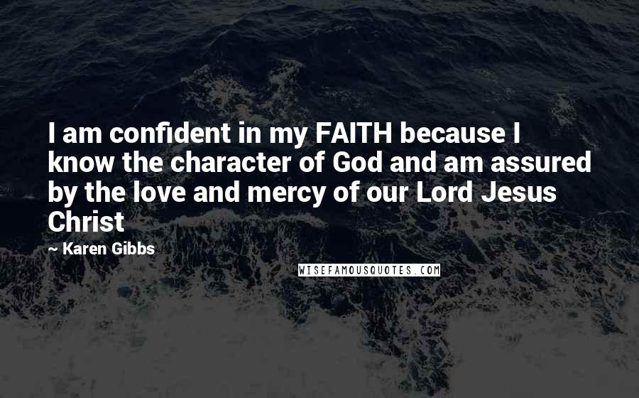 Karen Gibbs Quotes: I am confident in my FAITH because I know the character of God and am assured by the love and mercy of our Lord Jesus Christ