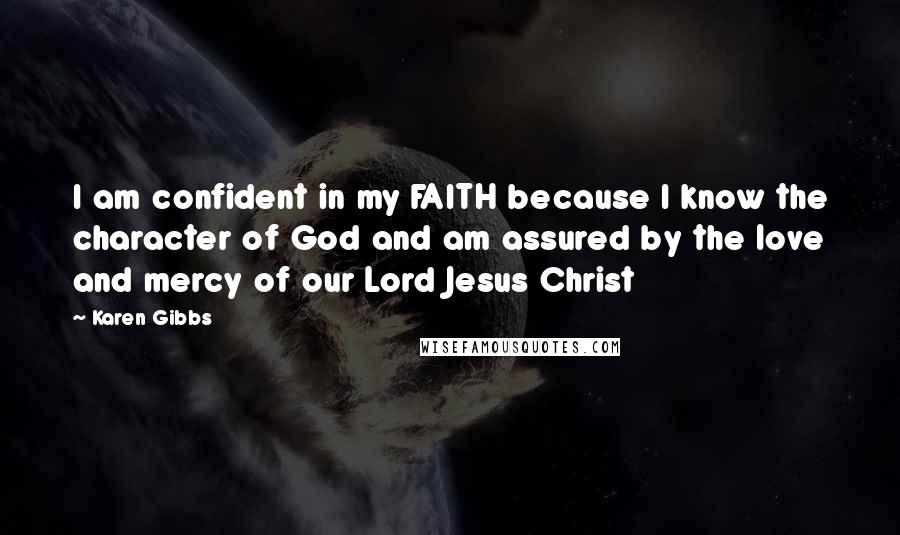 Karen Gibbs Quotes: I am confident in my FAITH because I know the character of God and am assured by the love and mercy of our Lord Jesus Christ