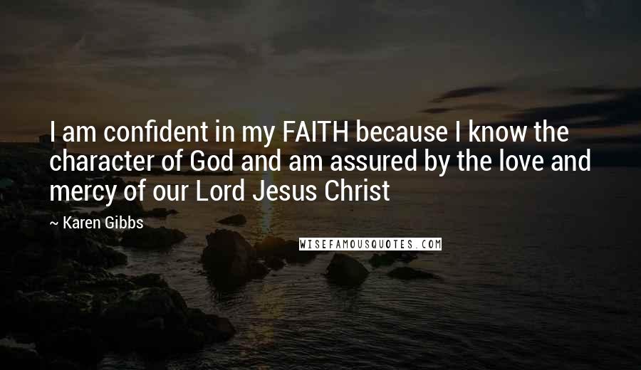 Karen Gibbs Quotes: I am confident in my FAITH because I know the character of God and am assured by the love and mercy of our Lord Jesus Christ